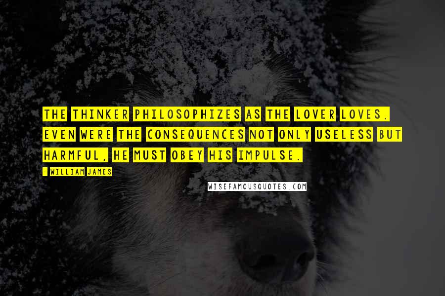 William James Quotes: The thinker philosophizes as the lover loves. Even were the consequences not only useless but harmful, he must obey his impulse.