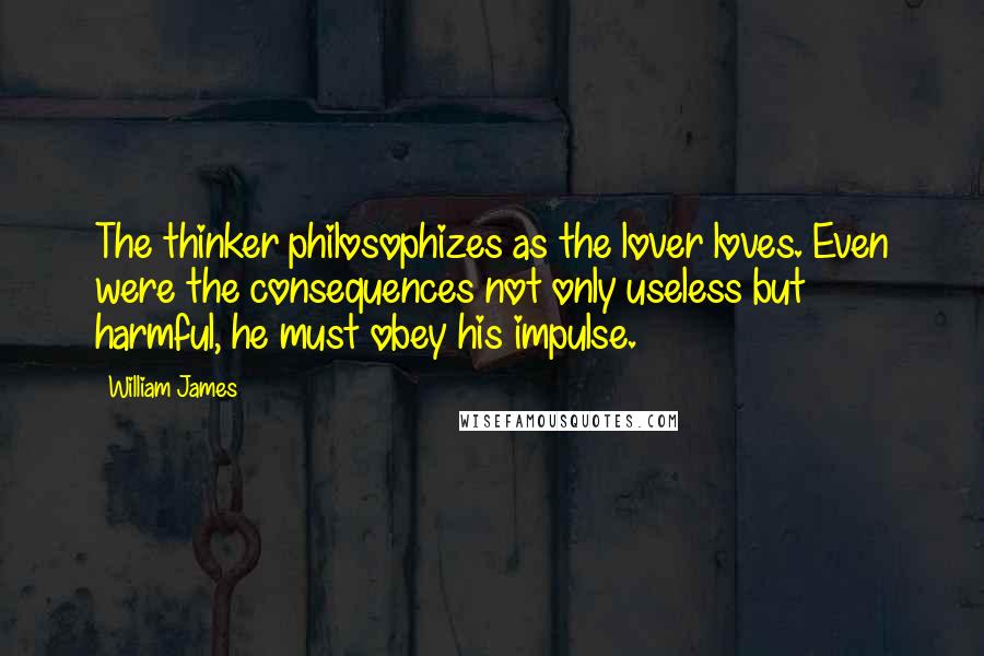 William James Quotes: The thinker philosophizes as the lover loves. Even were the consequences not only useless but harmful, he must obey his impulse.
