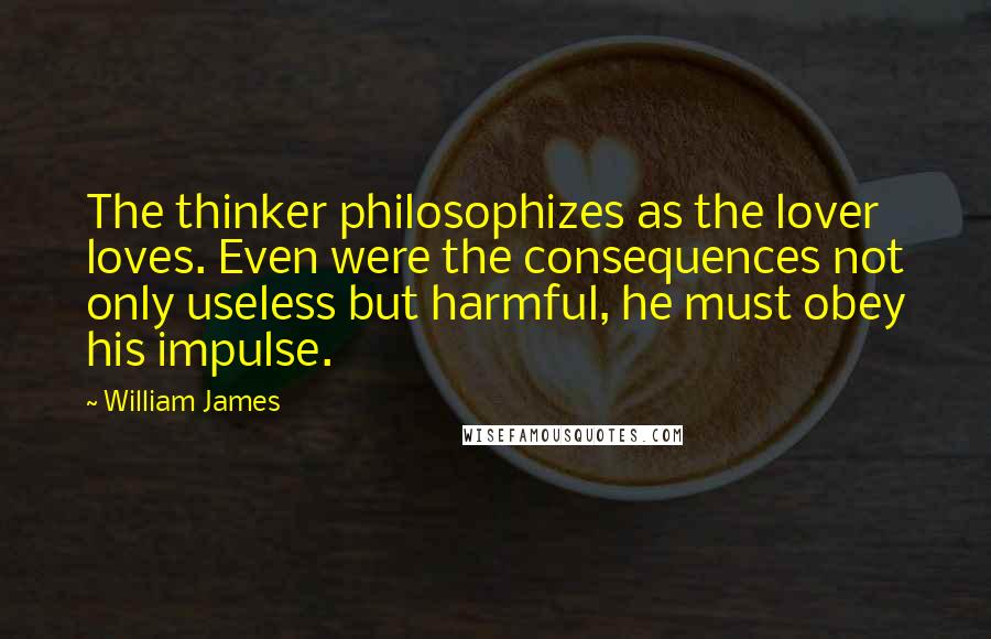 William James Quotes: The thinker philosophizes as the lover loves. Even were the consequences not only useless but harmful, he must obey his impulse.