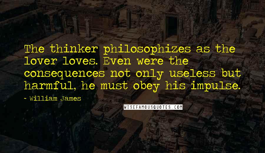 William James Quotes: The thinker philosophizes as the lover loves. Even were the consequences not only useless but harmful, he must obey his impulse.