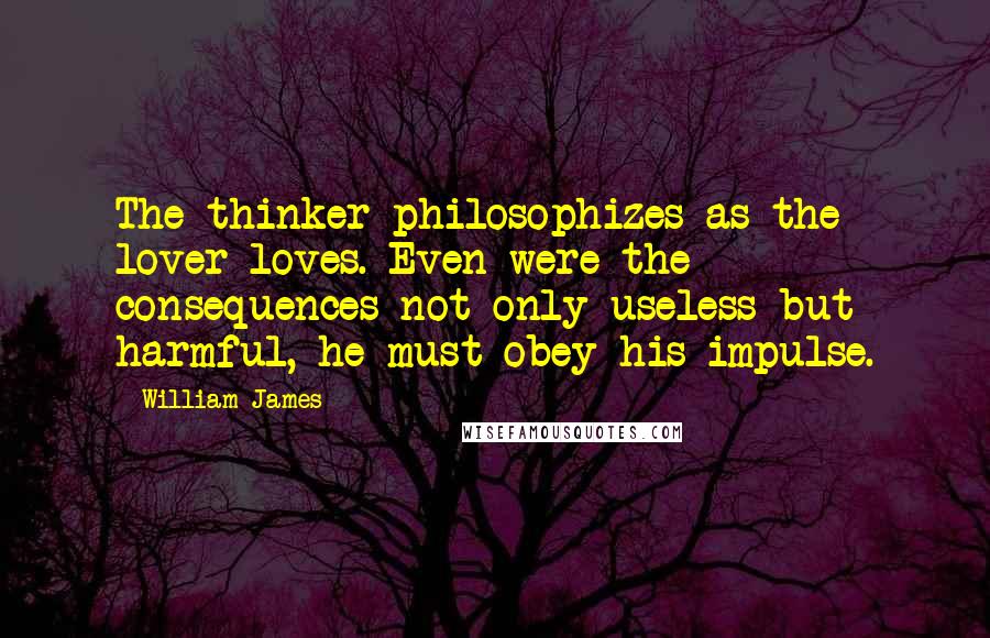 William James Quotes: The thinker philosophizes as the lover loves. Even were the consequences not only useless but harmful, he must obey his impulse.