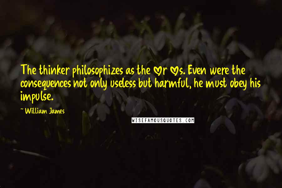William James Quotes: The thinker philosophizes as the lover loves. Even were the consequences not only useless but harmful, he must obey his impulse.