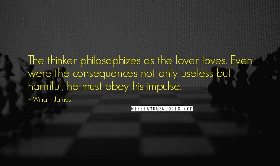 William James Quotes: The thinker philosophizes as the lover loves. Even were the consequences not only useless but harmful, he must obey his impulse.