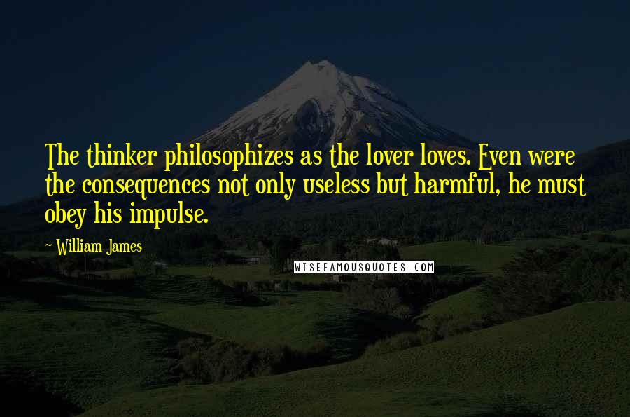 William James Quotes: The thinker philosophizes as the lover loves. Even were the consequences not only useless but harmful, he must obey his impulse.