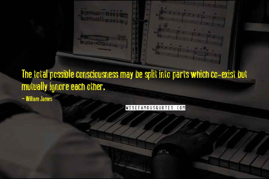 William James Quotes: The total possible consciousness may be split into parts which co-exist but mutually ignore each other.