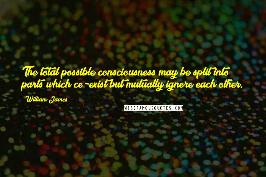 William James Quotes: The total possible consciousness may be split into parts which co-exist but mutually ignore each other.