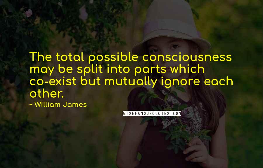 William James Quotes: The total possible consciousness may be split into parts which co-exist but mutually ignore each other.