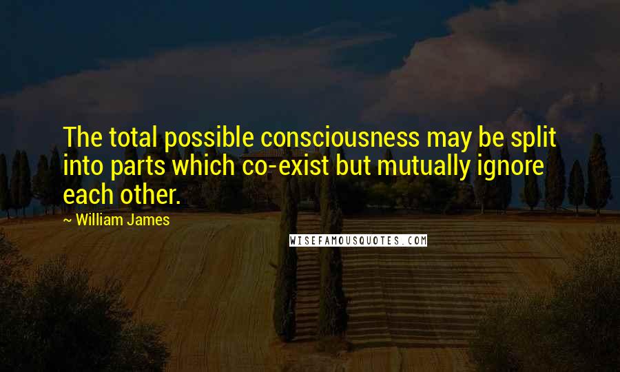 William James Quotes: The total possible consciousness may be split into parts which co-exist but mutually ignore each other.