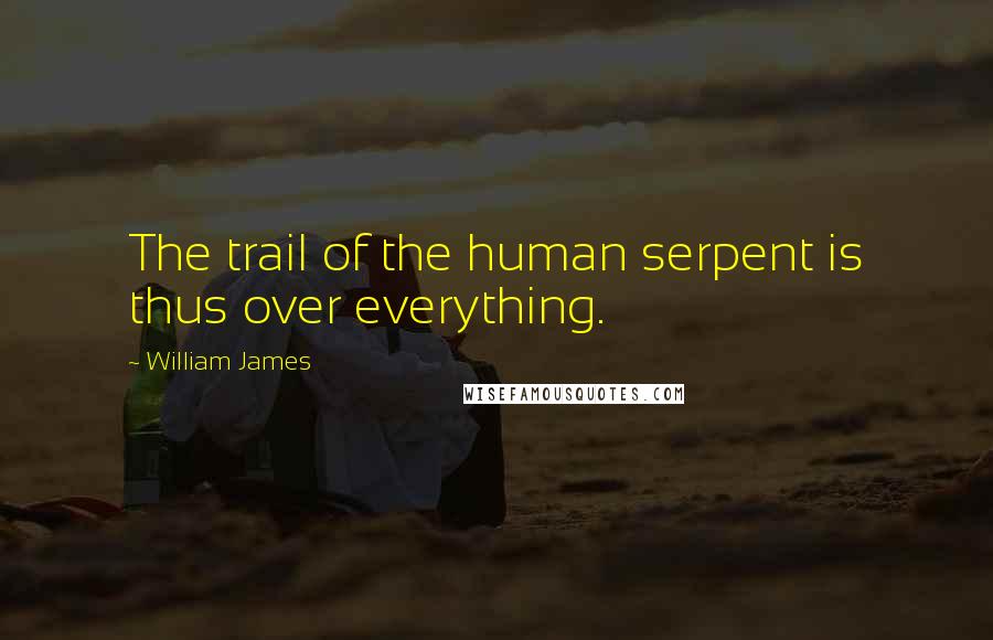 William James Quotes: The trail of the human serpent is thus over everything.