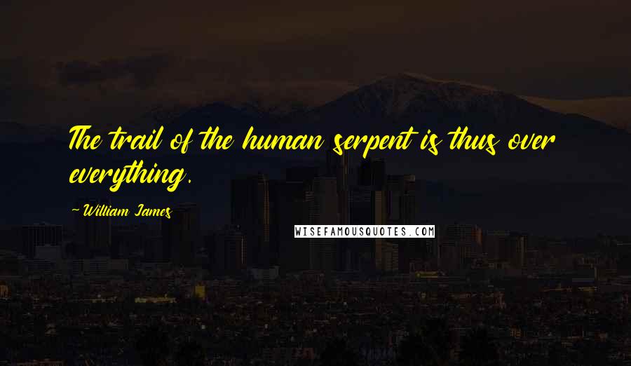 William James Quotes: The trail of the human serpent is thus over everything.