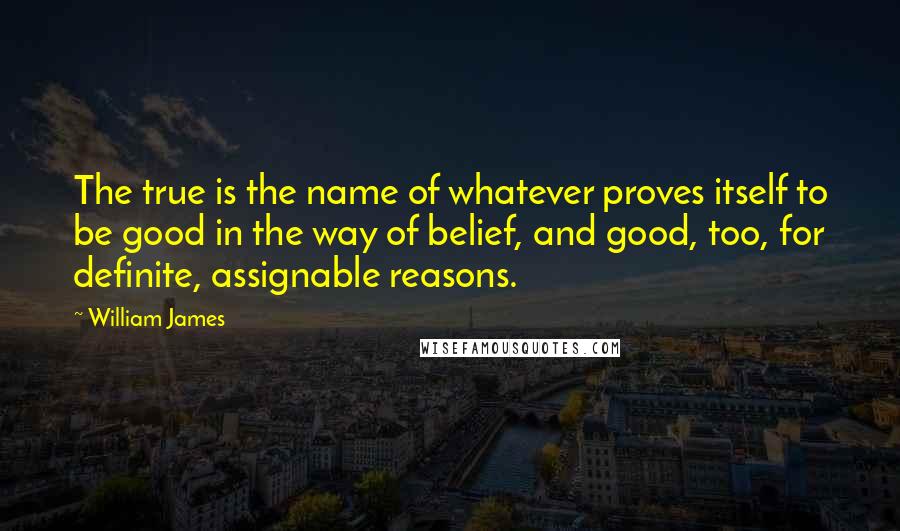 William James Quotes: The true is the name of whatever proves itself to be good in the way of belief, and good, too, for definite, assignable reasons.