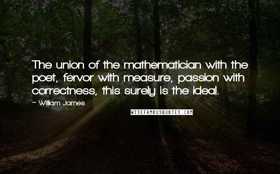 William James Quotes: The union of the mathematician with the poet, fervor with measure, passion with correctness, this surely is the ideal.