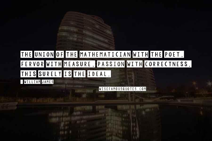 William James Quotes: The union of the mathematician with the poet, fervor with measure, passion with correctness, this surely is the ideal.