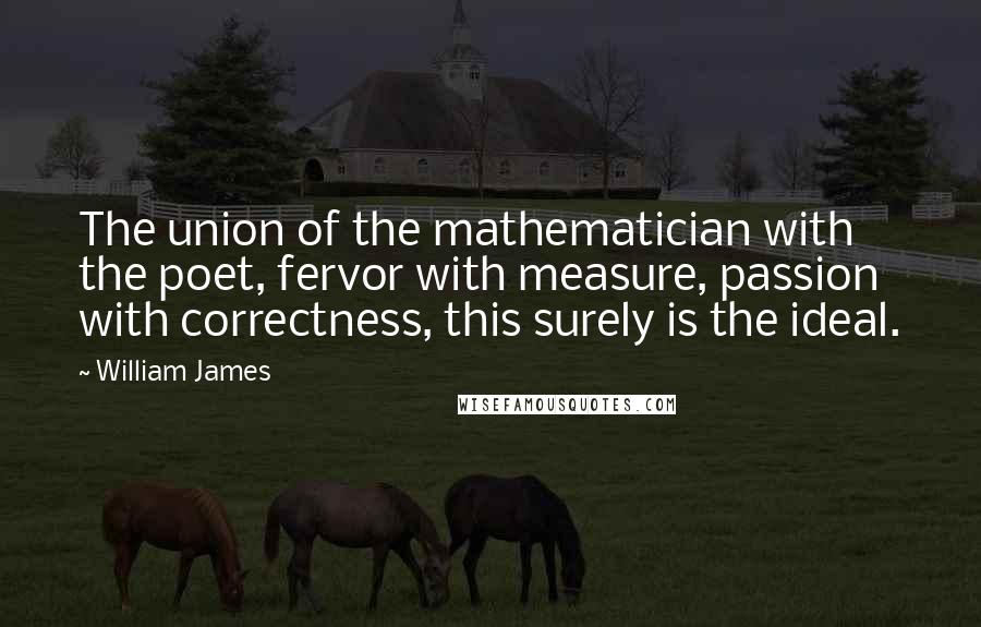 William James Quotes: The union of the mathematician with the poet, fervor with measure, passion with correctness, this surely is the ideal.