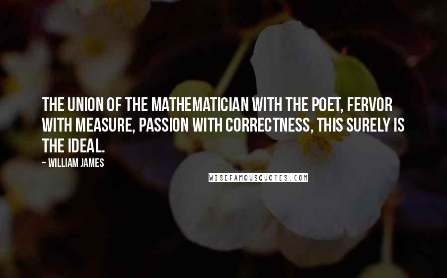 William James Quotes: The union of the mathematician with the poet, fervor with measure, passion with correctness, this surely is the ideal.