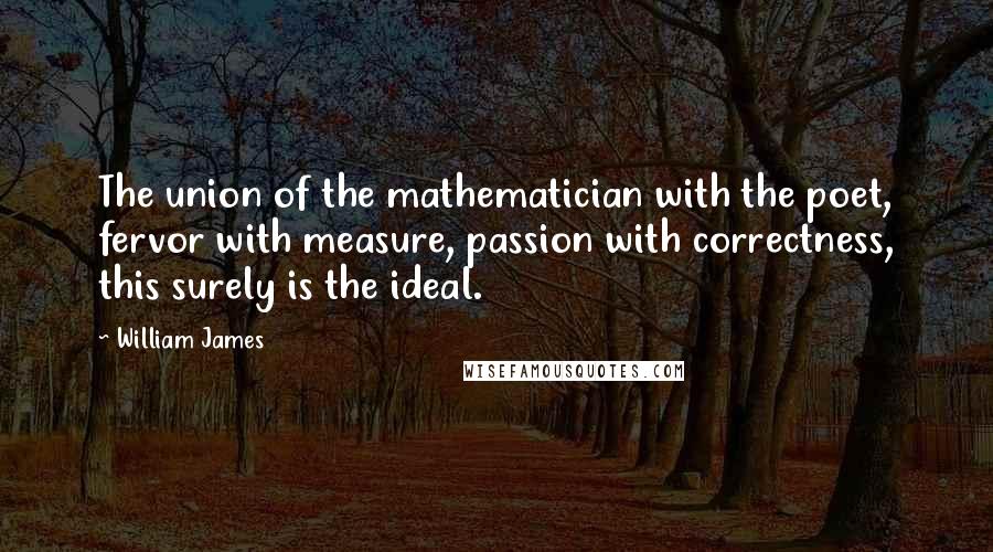William James Quotes: The union of the mathematician with the poet, fervor with measure, passion with correctness, this surely is the ideal.