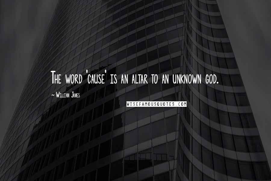 William James Quotes: The word 'cause' is an altar to an unknown god.