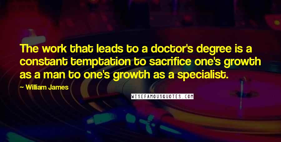 William James Quotes: The work that leads to a doctor's degree is a constant temptation to sacrifice one's growth as a man to one's growth as a specialist.