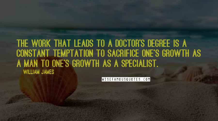 William James Quotes: The work that leads to a doctor's degree is a constant temptation to sacrifice one's growth as a man to one's growth as a specialist.