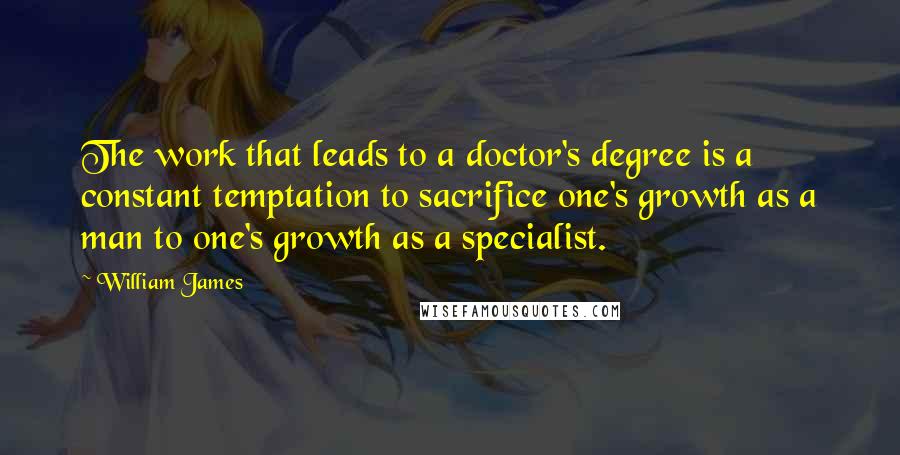 William James Quotes: The work that leads to a doctor's degree is a constant temptation to sacrifice one's growth as a man to one's growth as a specialist.