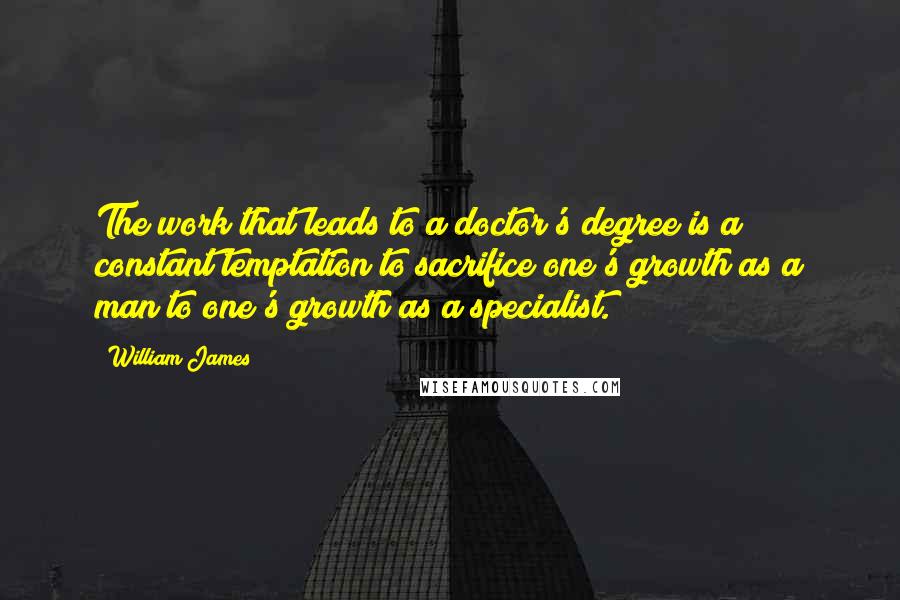 William James Quotes: The work that leads to a doctor's degree is a constant temptation to sacrifice one's growth as a man to one's growth as a specialist.