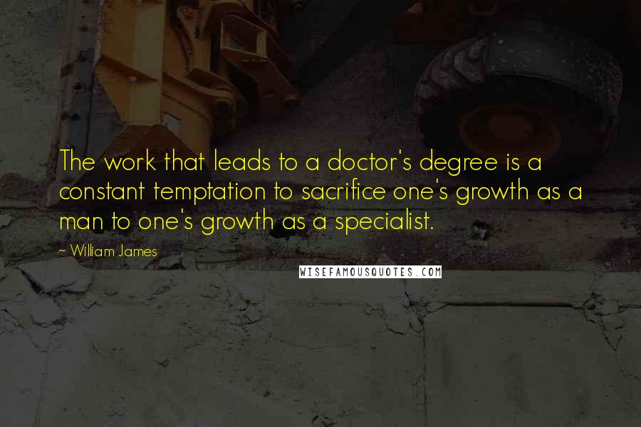 William James Quotes: The work that leads to a doctor's degree is a constant temptation to sacrifice one's growth as a man to one's growth as a specialist.