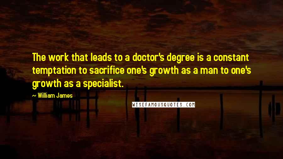 William James Quotes: The work that leads to a doctor's degree is a constant temptation to sacrifice one's growth as a man to one's growth as a specialist.