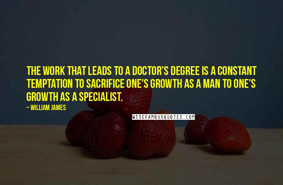 William James Quotes: The work that leads to a doctor's degree is a constant temptation to sacrifice one's growth as a man to one's growth as a specialist.