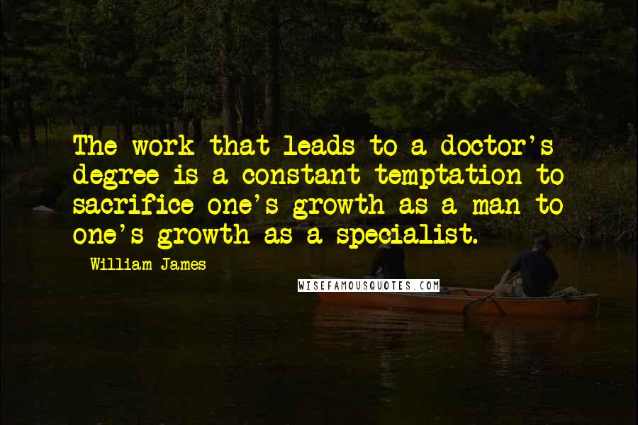 William James Quotes: The work that leads to a doctor's degree is a constant temptation to sacrifice one's growth as a man to one's growth as a specialist.