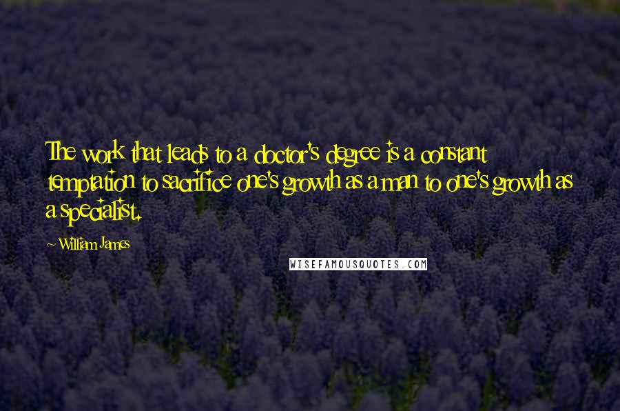 William James Quotes: The work that leads to a doctor's degree is a constant temptation to sacrifice one's growth as a man to one's growth as a specialist.