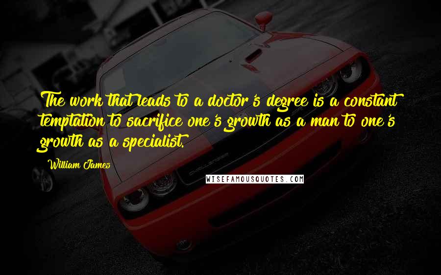 William James Quotes: The work that leads to a doctor's degree is a constant temptation to sacrifice one's growth as a man to one's growth as a specialist.