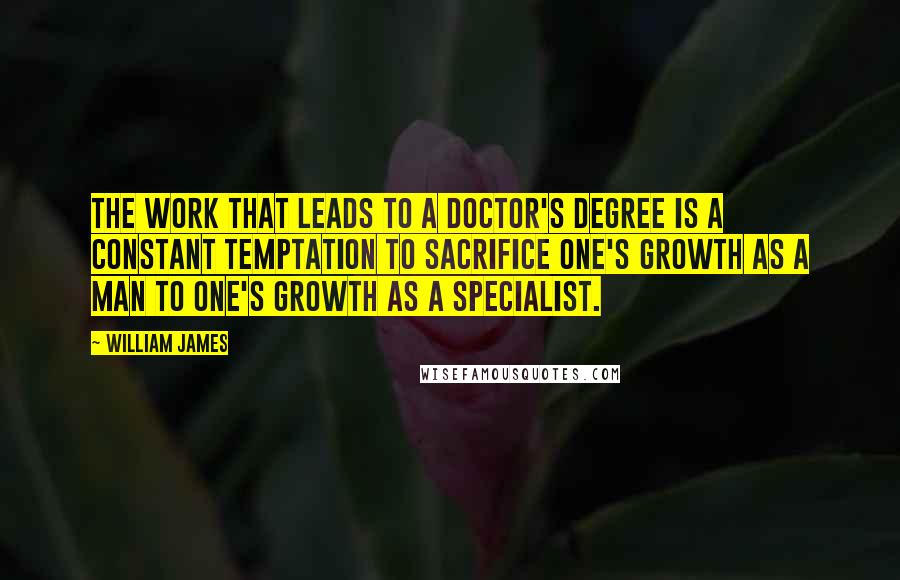 William James Quotes: The work that leads to a doctor's degree is a constant temptation to sacrifice one's growth as a man to one's growth as a specialist.