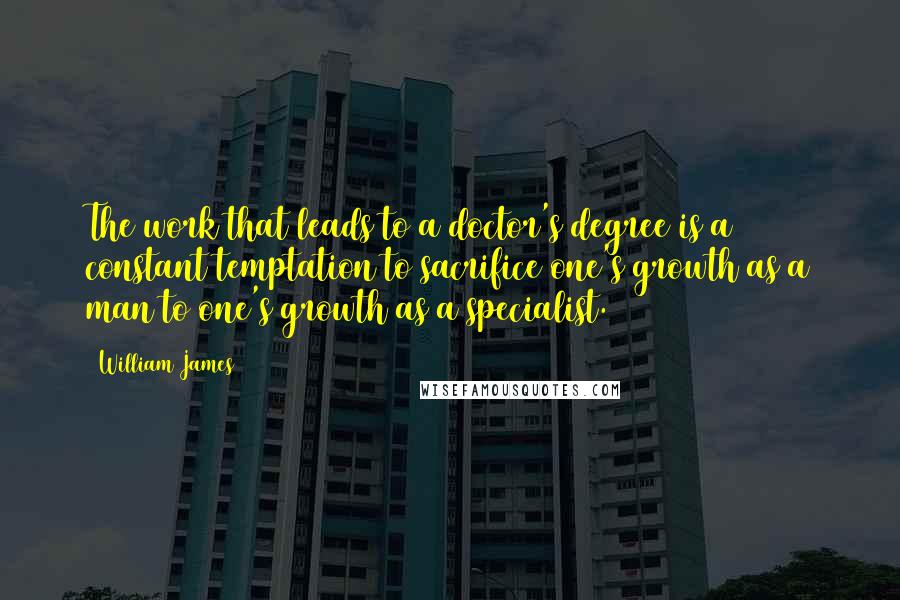 William James Quotes: The work that leads to a doctor's degree is a constant temptation to sacrifice one's growth as a man to one's growth as a specialist.