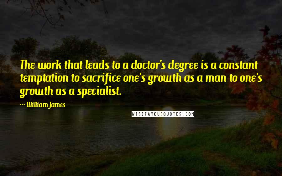 William James Quotes: The work that leads to a doctor's degree is a constant temptation to sacrifice one's growth as a man to one's growth as a specialist.