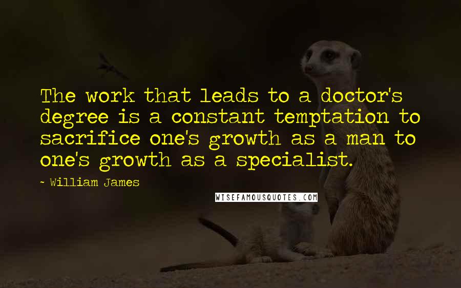 William James Quotes: The work that leads to a doctor's degree is a constant temptation to sacrifice one's growth as a man to one's growth as a specialist.