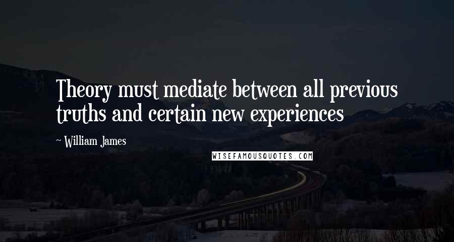 William James Quotes: Theory must mediate between all previous truths and certain new experiences