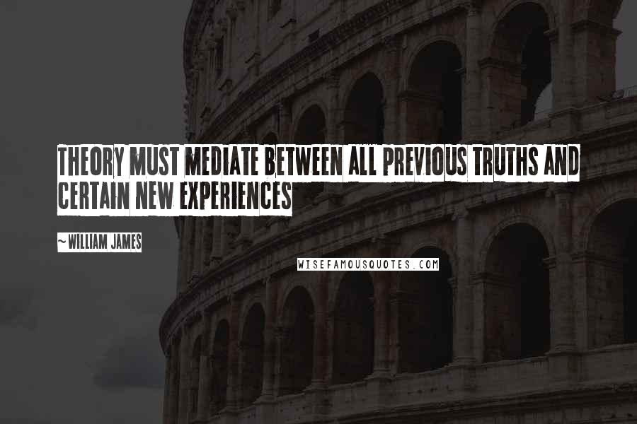 William James Quotes: Theory must mediate between all previous truths and certain new experiences