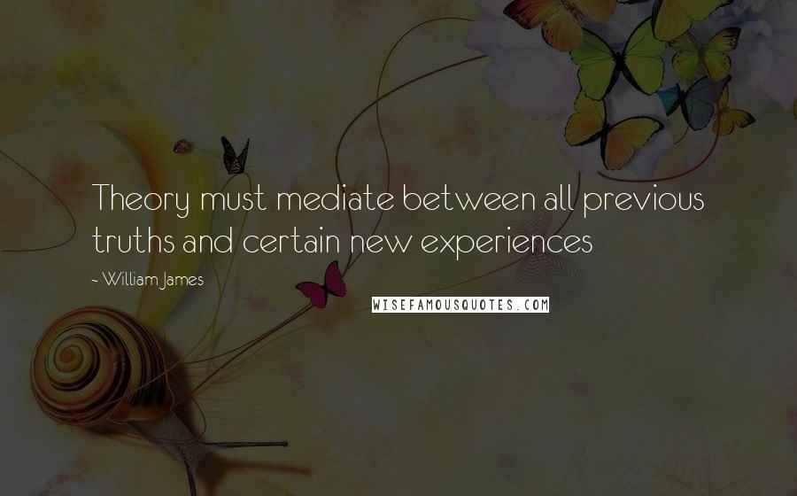 William James Quotes: Theory must mediate between all previous truths and certain new experiences