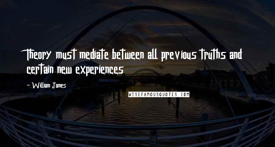 William James Quotes: Theory must mediate between all previous truths and certain new experiences