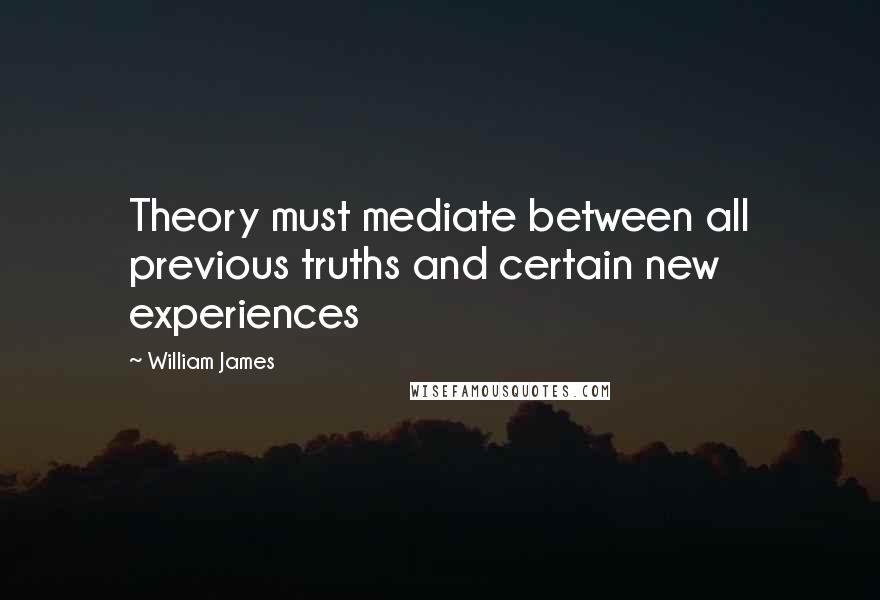 William James Quotes: Theory must mediate between all previous truths and certain new experiences