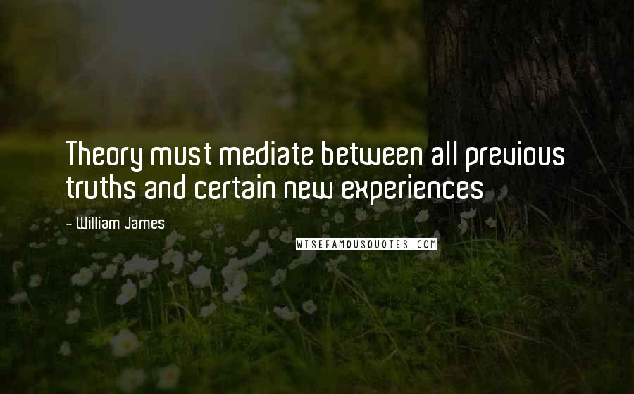 William James Quotes: Theory must mediate between all previous truths and certain new experiences