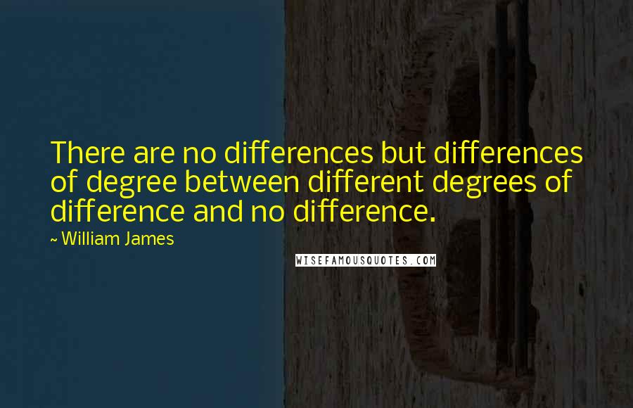 William James Quotes: There are no differences but differences of degree between different degrees of difference and no difference.