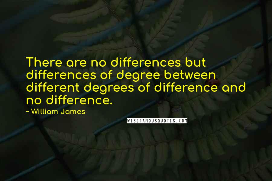 William James Quotes: There are no differences but differences of degree between different degrees of difference and no difference.