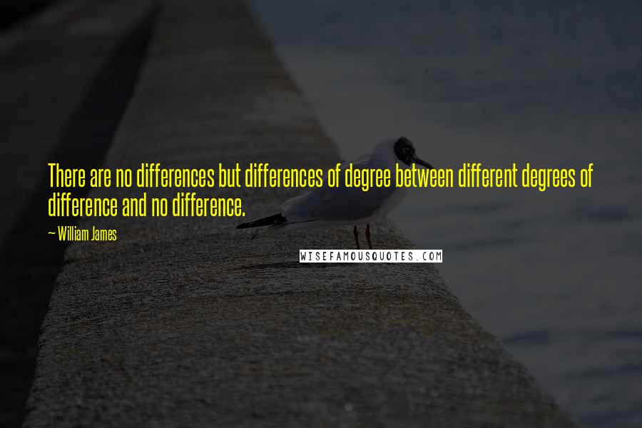 William James Quotes: There are no differences but differences of degree between different degrees of difference and no difference.