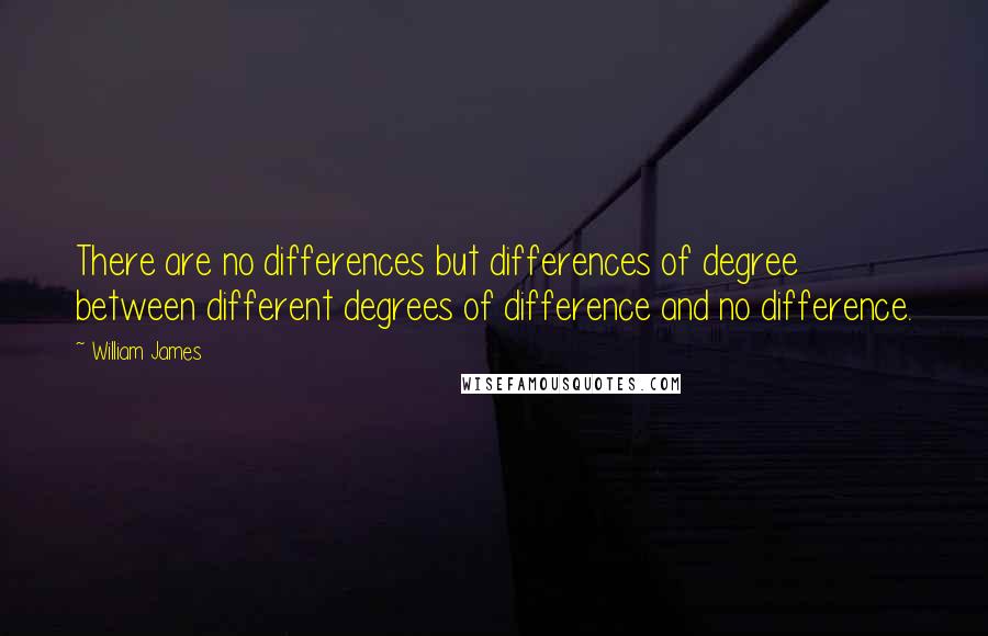 William James Quotes: There are no differences but differences of degree between different degrees of difference and no difference.