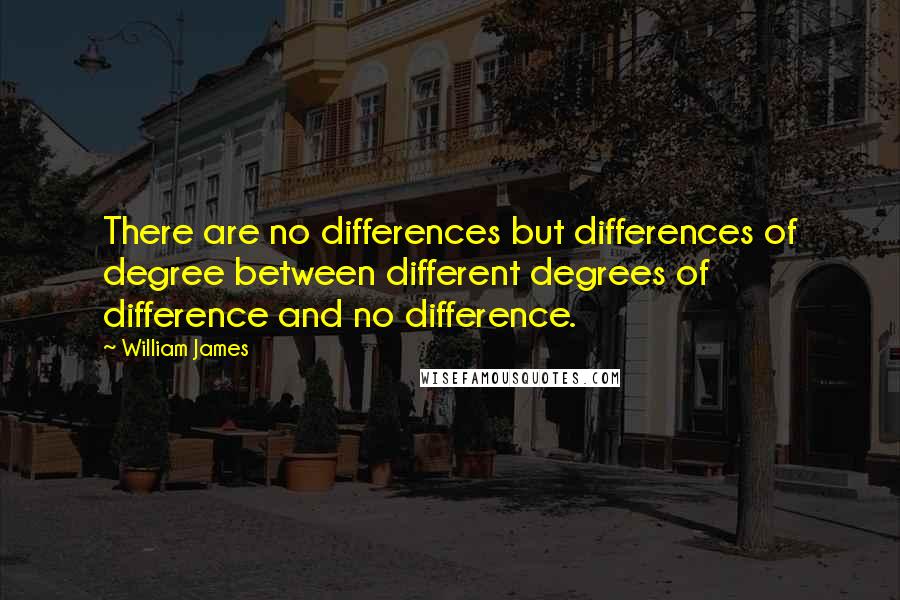 William James Quotes: There are no differences but differences of degree between different degrees of difference and no difference.