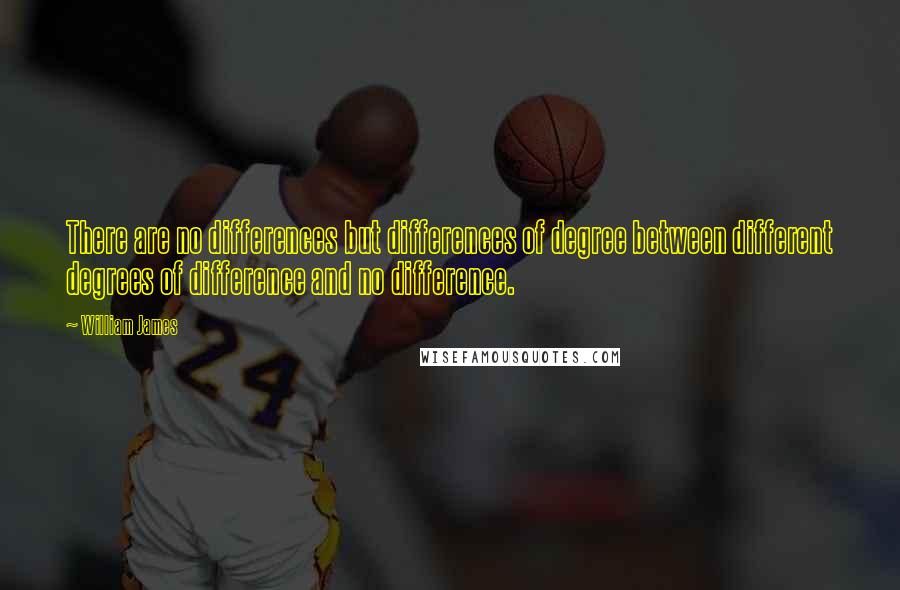 William James Quotes: There are no differences but differences of degree between different degrees of difference and no difference.