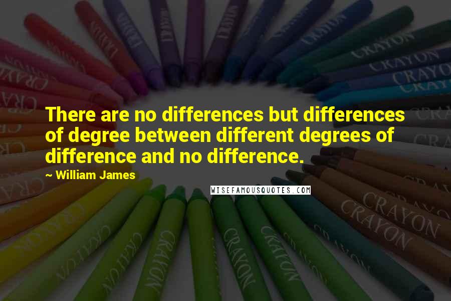 William James Quotes: There are no differences but differences of degree between different degrees of difference and no difference.