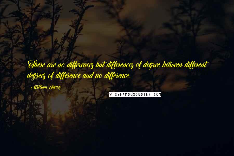 William James Quotes: There are no differences but differences of degree between different degrees of difference and no difference.