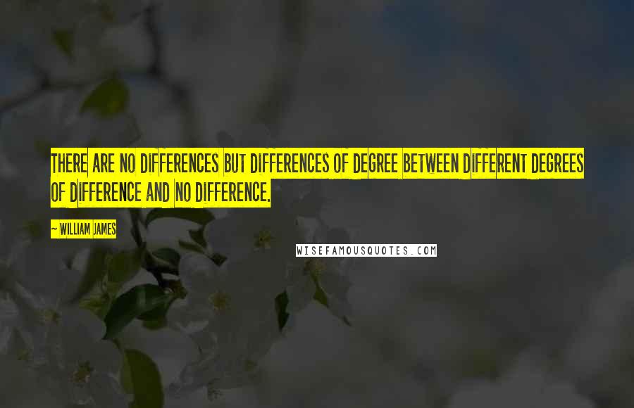 William James Quotes: There are no differences but differences of degree between different degrees of difference and no difference.